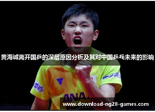 黄海诚离开国乒的深层原因分析及其对中国乒乓未来的影响 黄海诚离开国乒的深层原因分析及其对中国乒乓未来的影响