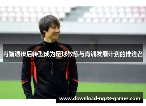 肖智退役后转型成为足球教练与青训发展计划的推进者