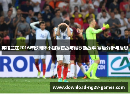 英格兰在2016年欧洲杯小组赛首战与俄罗斯战平 赛后分析与反思