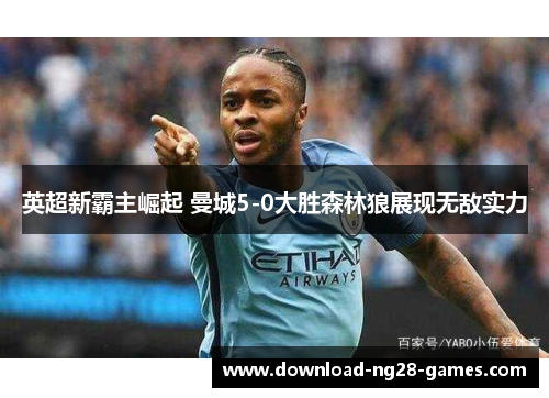 英超新霸主崛起 曼城5-0大胜森林狼展现无敌实力