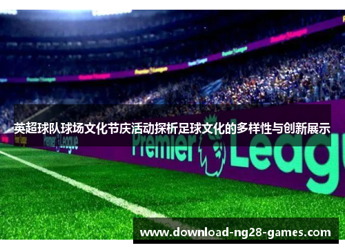 英超球队球场文化节庆活动探析足球文化的多样性与创新展示