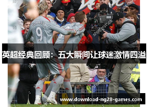 英超经典回顾：五大瞬间让球迷激情四溢