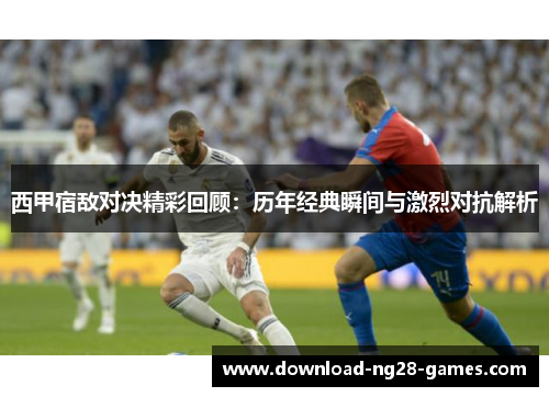 西甲宿敌对决精彩回顾：历年经典瞬间与激烈对抗解析