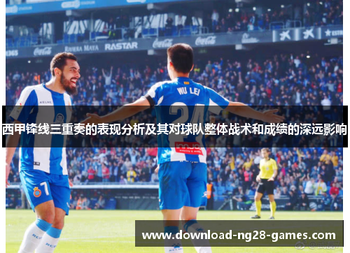 西甲锋线三重奏的表现分析及其对球队整体战术和成绩的深远影响