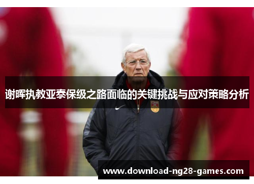 谢晖执教亚泰保级之路面临的关键挑战与应对策略分析