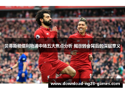 贝蒂斯租借利物浦中场五大焦点分析 揭示转会背后的深层意义